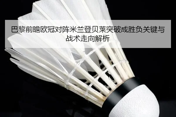 巴黎前瞻欧冠对阵米兰登贝莱突破成胜负关键与战术走向解析