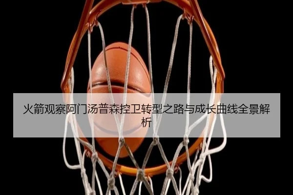 火箭观察阿门汤普森控卫转型之路与成长曲线全景解析