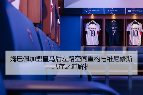 姆巴佩加盟皇马后左路空间重构与维尼修斯共存之道解析