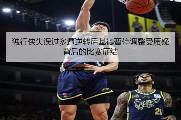 独行侠失误过多遭逆转后基德暂停调整受质疑背后的比赛症结
