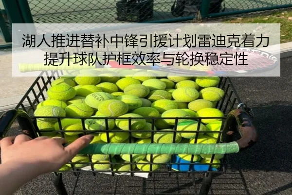 湖人推进替补中锋引援计划雷迪克着力提升球队护框效率与轮换稳定性