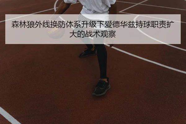 森林狼外线换防体系升级下爱德华兹持球职责扩大的战术观察